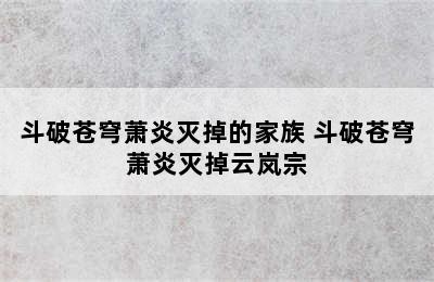 斗破苍穹萧炎灭掉的家族 斗破苍穹萧炎灭掉云岚宗